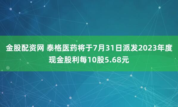 金股配资网 泰格医药将于7月31日派发2023年度现金股利每10股5.68元