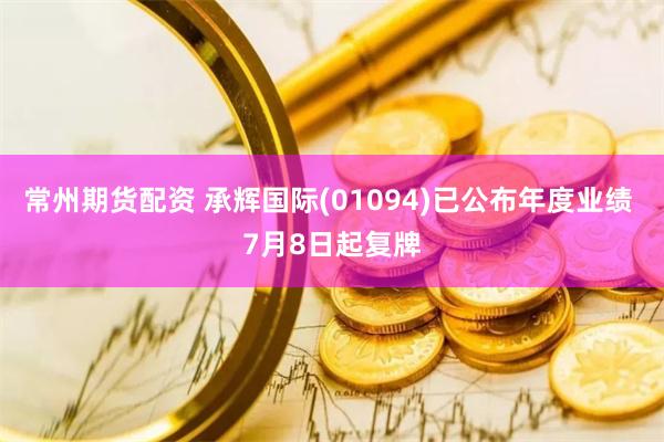 常州期货配资 承辉国际(01094)已公布年度业绩 7月8日起复牌