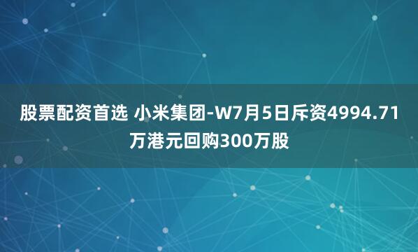 股票配资首选 小米集团-W7月5日斥资4994.71万港元回购300万股
