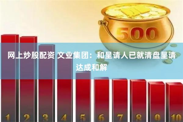 网上炒股配资 文业集团：和呈请人已就清盘呈请达成和解