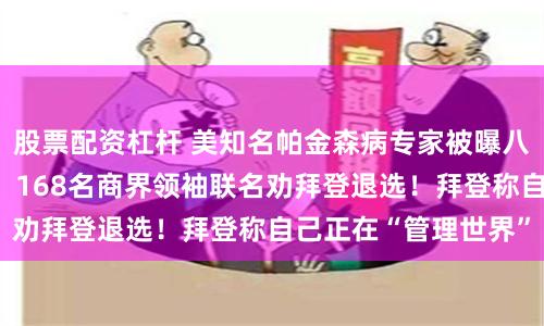 股票配资杠杆 美知名帕金森病专家被曝八进白宫！金主心塞：168名商界领袖联名劝拜登退选！拜登称自己正在“管理世界”