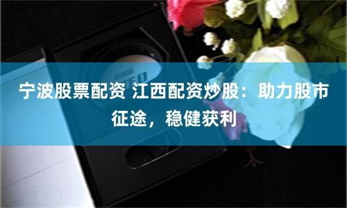 宁波股票配资 江西配资炒股：助力股市征途，稳健获利