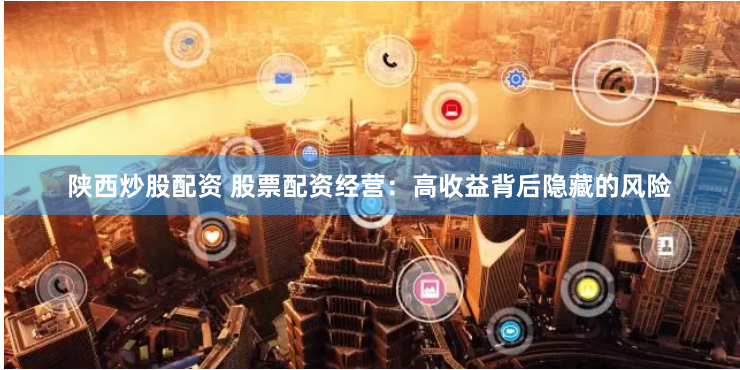 陕西炒股配资 股票配资经营：高收益背后隐藏的风险