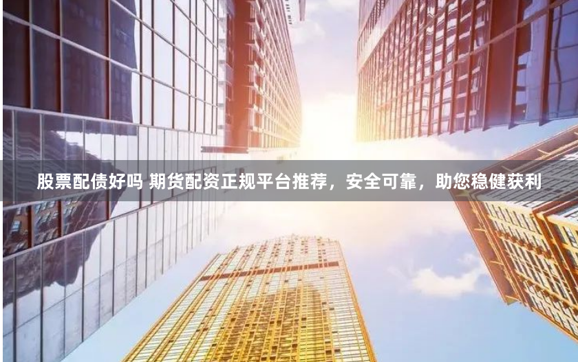 股票配债好吗 期货配资正规平台推荐，安全可靠，助您稳健获利