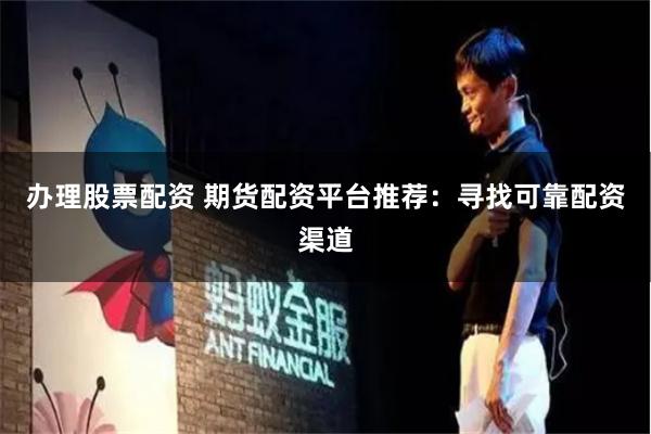 办理股票配资 期货配资平台推荐：寻找可靠配资渠道