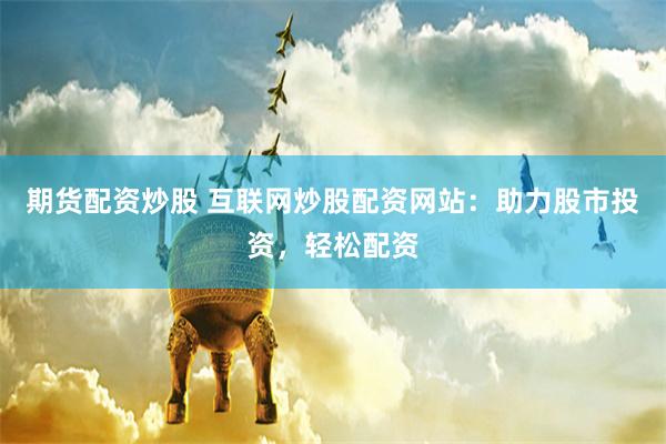 期货配资炒股 互联网炒股配资网站：助力股市投资，轻松配资