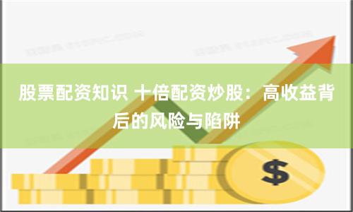 股票配资知识 十倍配资炒股：高收益背后的风险与陷阱