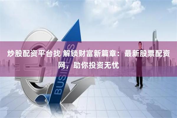 炒股配资平台找 解锁财富新篇章：最新股票配资网，助你投资无忧