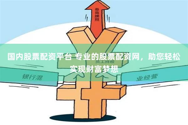 国内股票配资平台 专业的股票配资网，助您轻松实现财富梦想
