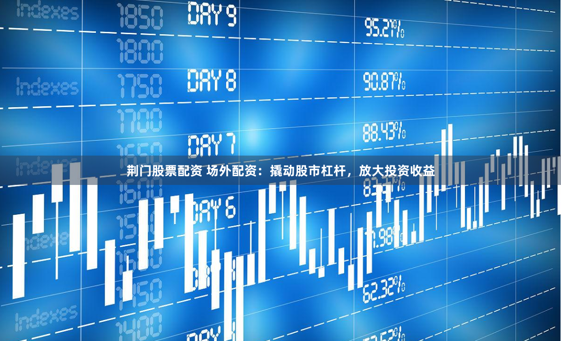 荆门股票配资 场外配资：撬动股市杠杆，放大投资收益
