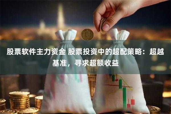 股票软件主力资金 股票投资中的超配策略：超越基准，寻求超额收益
