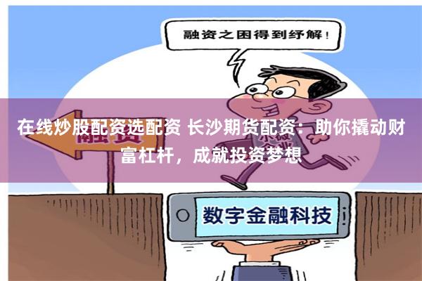 在线炒股配资选配资 长沙期货配资：助你撬动财富杠杆，成就投资梦想