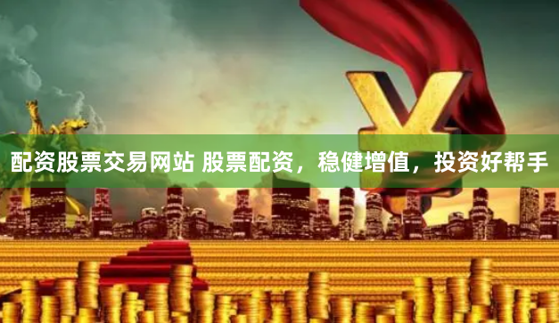 配资股票交易网站 股票配资，稳健增值，投资好帮手