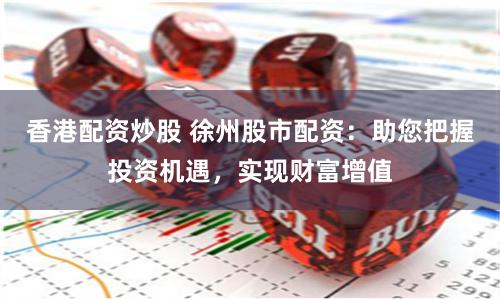 香港配资炒股 徐州股市配资：助您把握投资机遇，实现财富增值