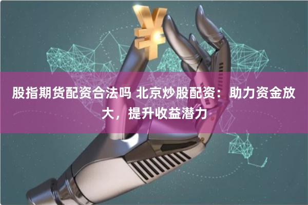 股指期货配资合法吗 北京炒股配资：助力资金放大，提升收益潜力