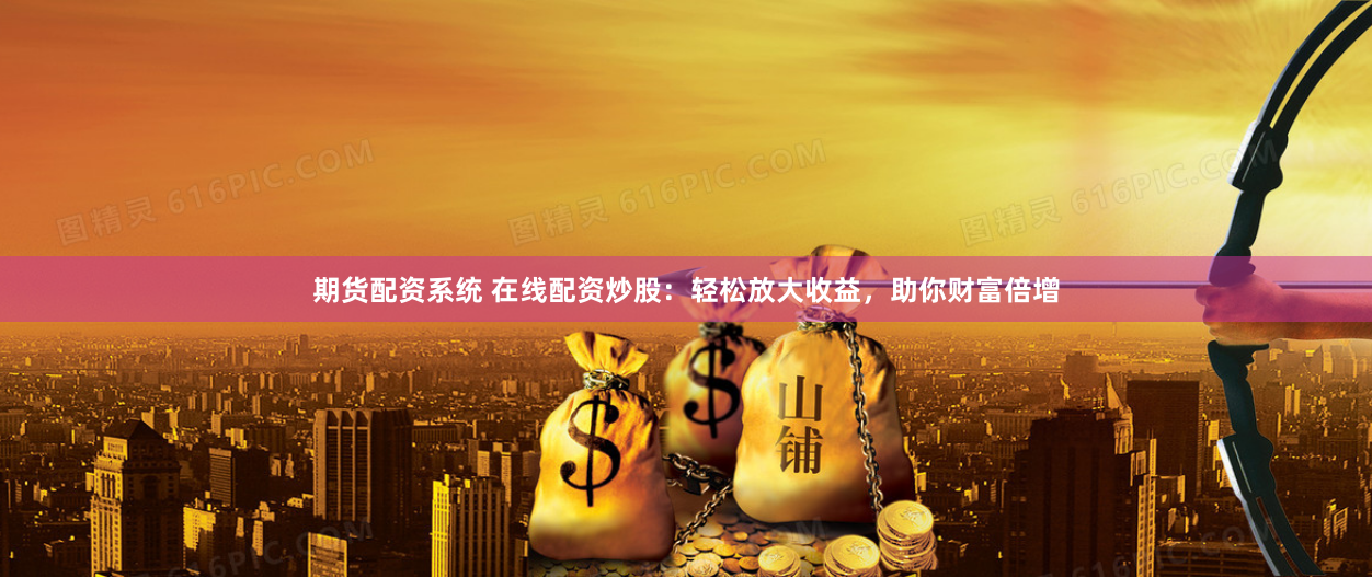 期货配资系统 在线配资炒股：轻松放大收益，助你财富倍增