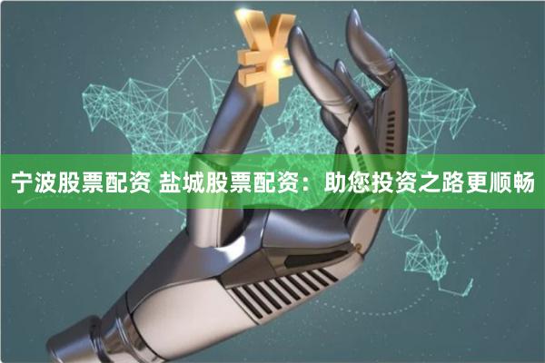 宁波股票配资 盐城股票配资：助您投资之路更顺畅
