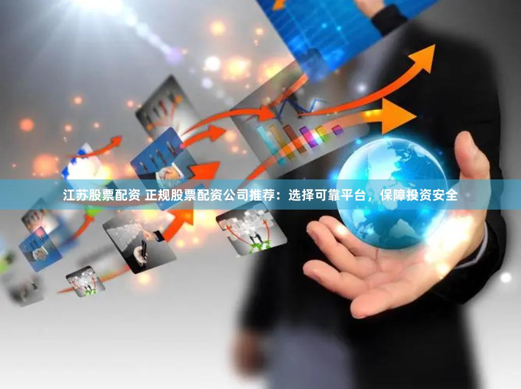 江苏股票配资 正规股票配资公司推荐：选择可靠平台，保障投资安全