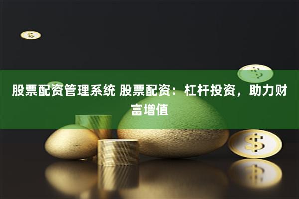 股票配资管理系统 股票配资：杠杆投资，助力财富增值