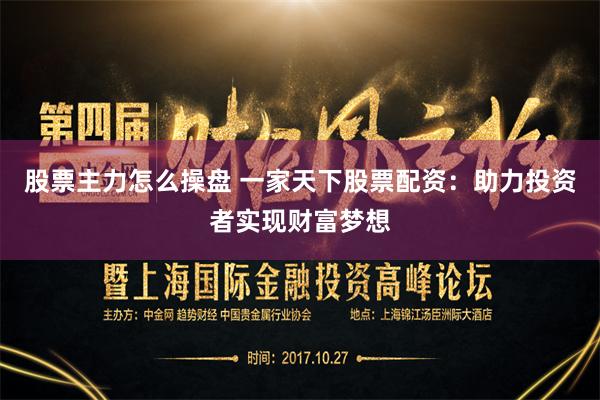 股票主力怎么操盘 一家天下股票配资：助力投资者实现财富梦想