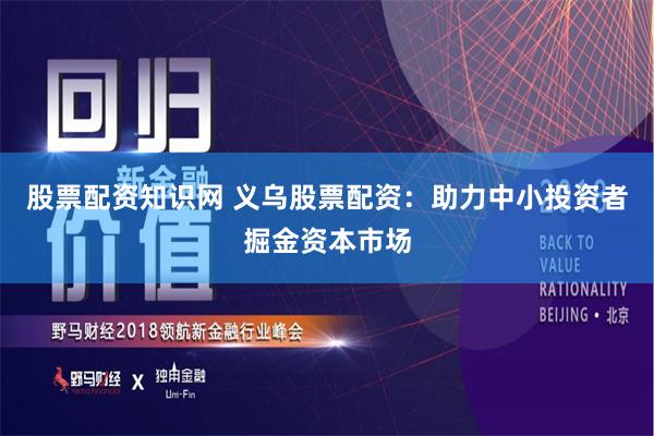 股票配资知识网 义乌股票配资：助力中小投资者掘金资本市场