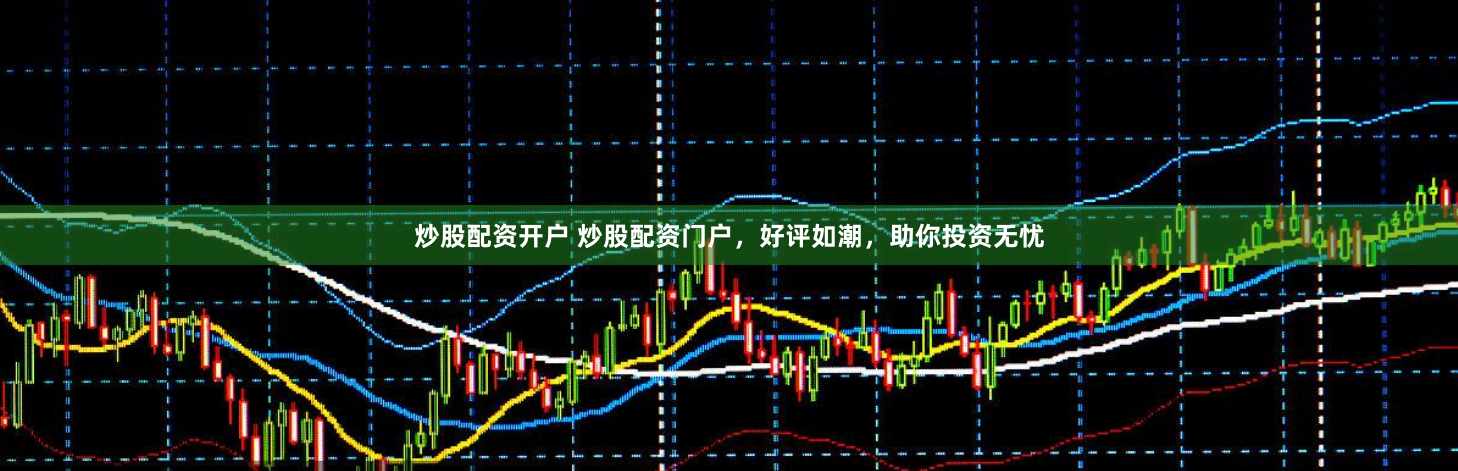 炒股配资开户 炒股配资门户，好评如潮，助你投资无忧