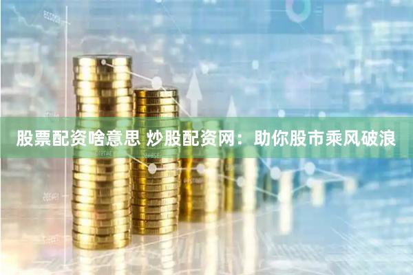 股票配资啥意思 炒股配资网：助你股市乘风破浪