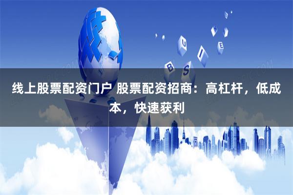 线上股票配资门户 股票配资招商：高杠杆，低成本，快速获利