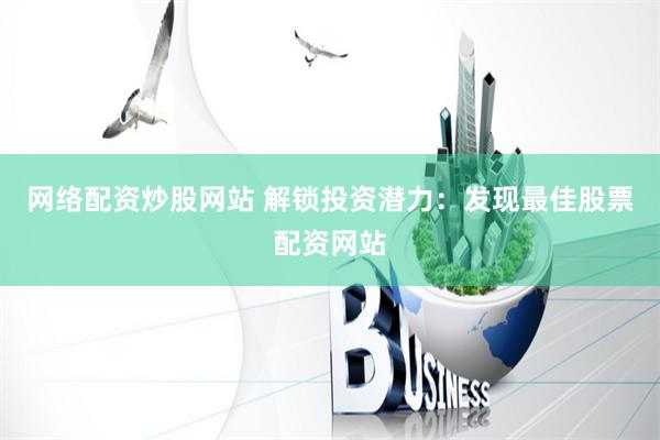 网络配资炒股网站 解锁投资潜力：发现最佳股票配资网站
