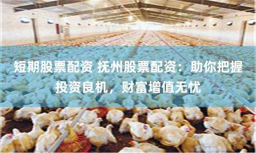 短期股票配资 抚州股票配资：助你把握投资良机，财富增值无忧