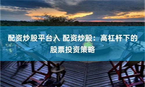 配资炒股平台入 配资炒股：高杠杆下的股票投资策略