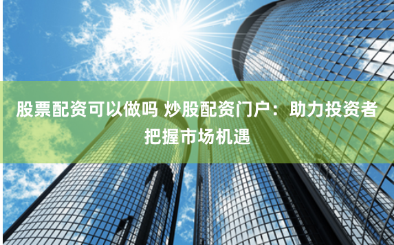 股票配资可以做吗 炒股配资门户：助力投资者把握市场机遇