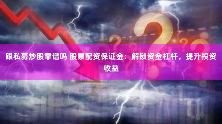 跟私募炒股靠谱吗 股票配资保证金：解锁资金杠杆，提升投资收益