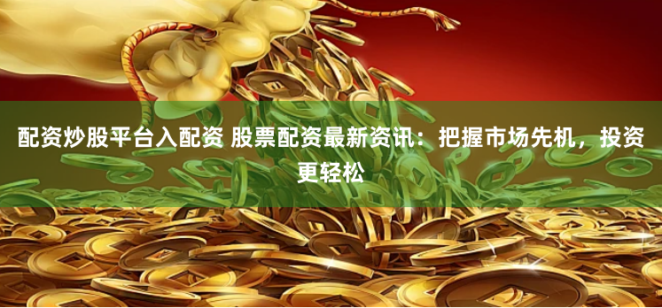 配资炒股平台入配资 股票配资最新资讯：把握市场先机，投资更轻松