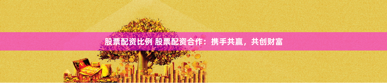股票配资比例 股票配资合作：携手共赢，共创财富