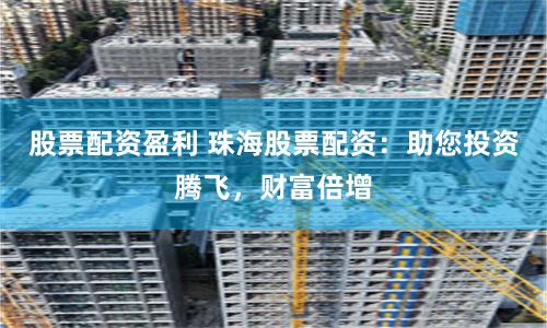 股票配资盈利 珠海股票配资：助您投资腾飞，财富倍增