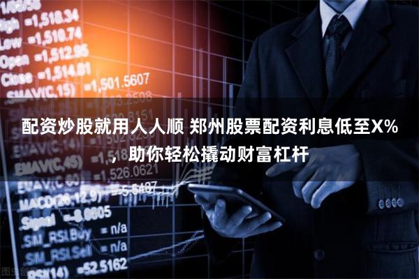 配资炒股就用人人顺 郑州股票配资利息低至X%，助你轻松撬动财富杠杆