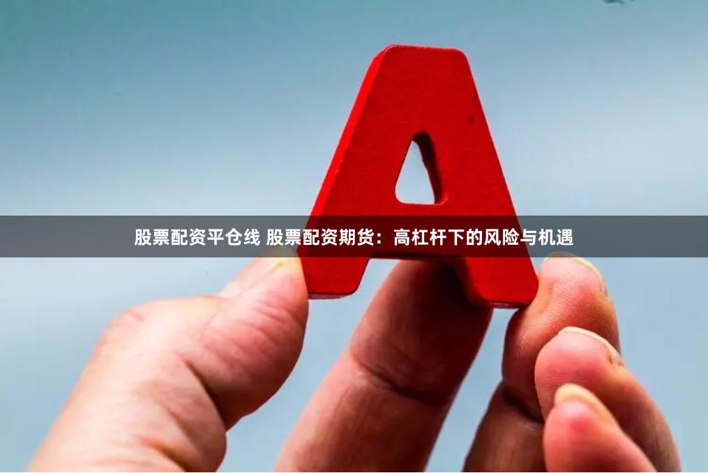 股票配资平仓线 股票配资期货：高杠杆下的风险与机遇