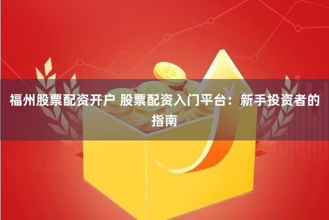 福州股票配资开户 股票配资入门平台：新手投资者的指南