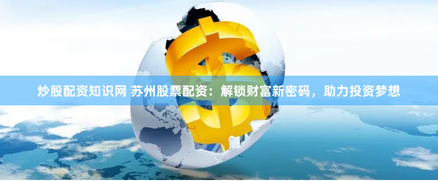 炒股配资知识网 苏州股票配资：解锁财富新密码，助力投资梦想