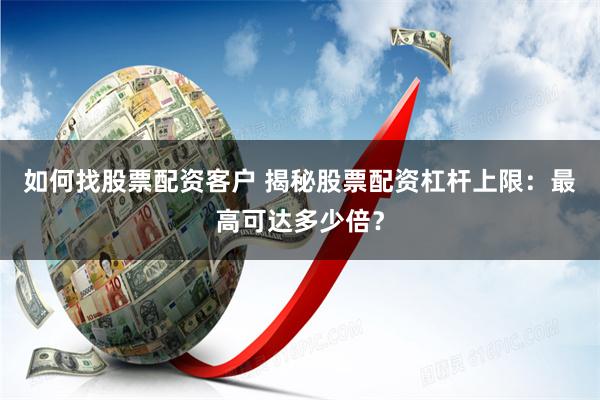 如何找股票配资客户 揭秘股票配资杠杆上限：最高可达多少倍？
