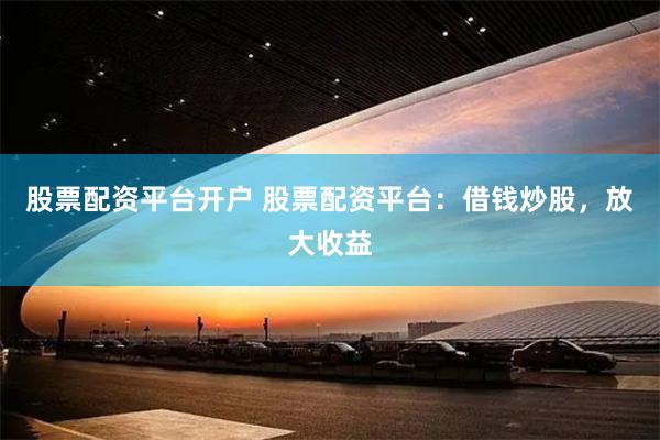 股票配资平台开户 股票配资平台：借钱炒股，放大收益