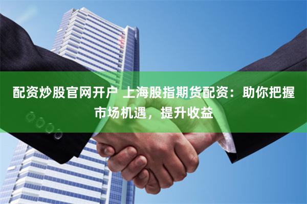 配资炒股官网开户 上海股指期货配资：助你把握市场机遇，提升收益