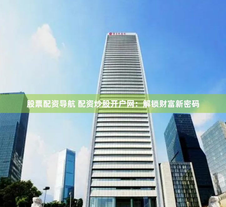股票配资导航 配资炒股开户网：解锁财富新密码