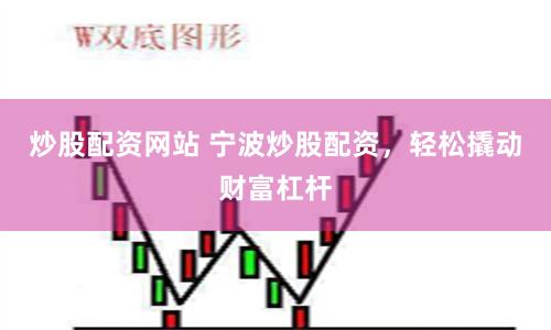炒股配资网站 宁波炒股配资，轻松撬动财富杠杆