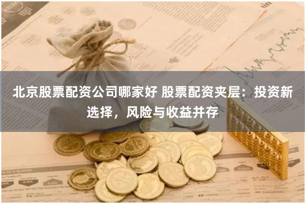北京股票配资公司哪家好 股票配资夹层:投资新选择,风险与收益并存