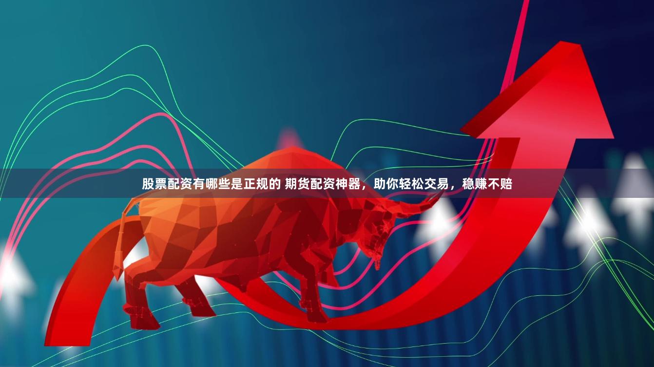 股票配资有哪些是正规的 期货配资神器，助你轻松交易，稳赚不赔