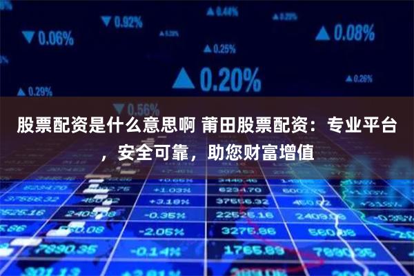 股票配资是什么意思啊 莆田股票配资：专业平台，安全可靠，助您财富增值