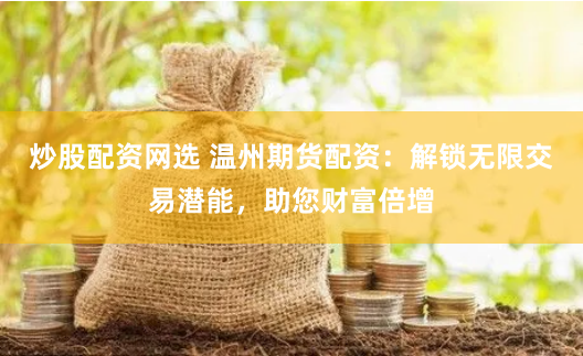 炒股配资网选 温州期货配资：解锁无限交易潜能，助您财富倍增