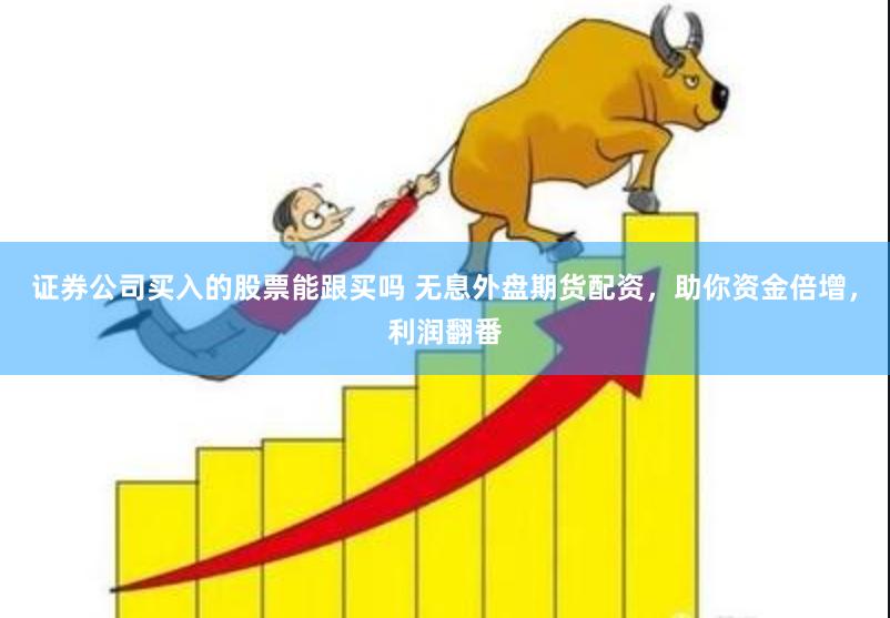 证券公司买入的股票能跟买吗 无息外盘期货配资,助你资金倍增,利润翻番